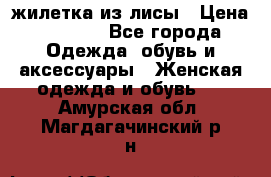 жилетка из лисы › Цена ­ 3 700 - Все города Одежда, обувь и аксессуары » Женская одежда и обувь   . Амурская обл.,Магдагачинский р-н